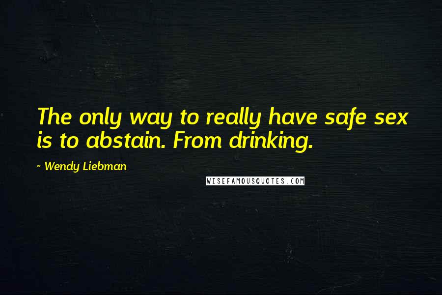 Wendy Liebman Quotes: The only way to really have safe sex is to abstain. From drinking.