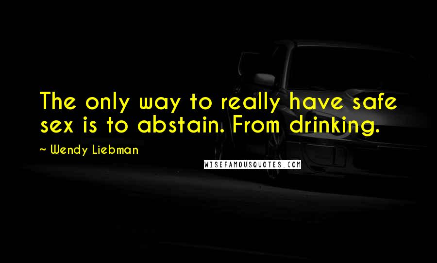 Wendy Liebman Quotes: The only way to really have safe sex is to abstain. From drinking.