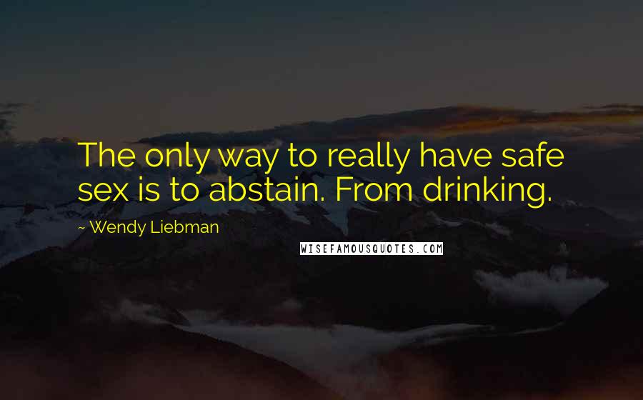 Wendy Liebman Quotes: The only way to really have safe sex is to abstain. From drinking.