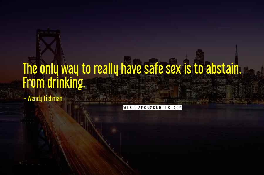 Wendy Liebman Quotes: The only way to really have safe sex is to abstain. From drinking.