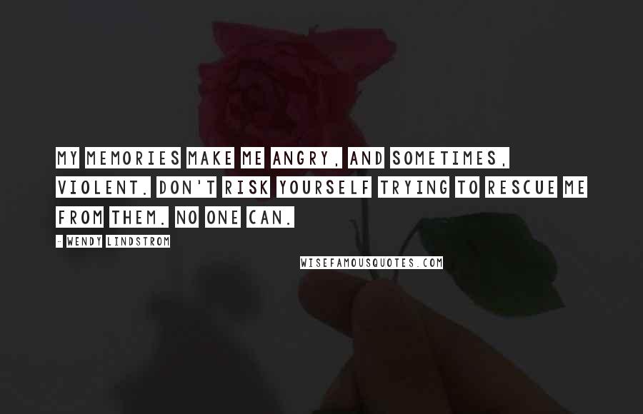 Wendy Lindstrom Quotes: My memories make me angry, and sometimes, violent. Don't risk yourself trying to rescue me from them. No one can.