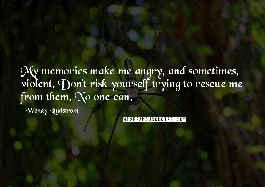 Wendy Lindstrom Quotes: My memories make me angry, and sometimes, violent. Don't risk yourself trying to rescue me from them. No one can.
