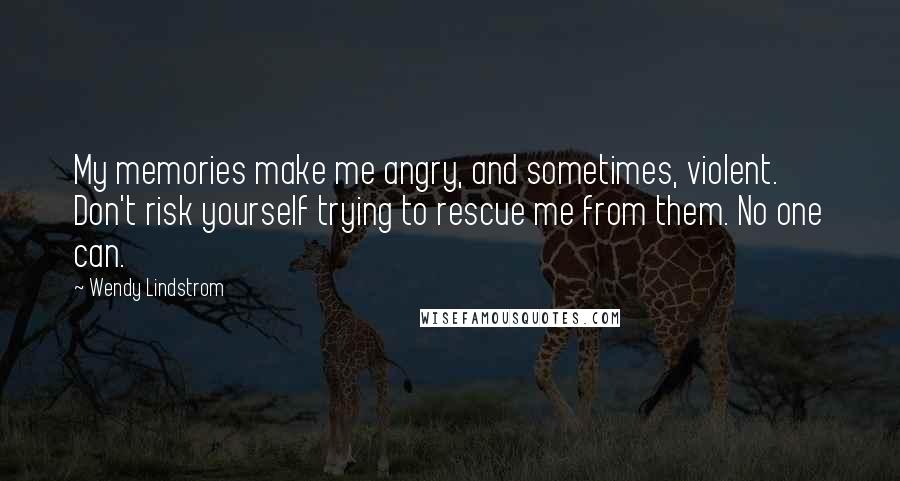 Wendy Lindstrom Quotes: My memories make me angry, and sometimes, violent. Don't risk yourself trying to rescue me from them. No one can.