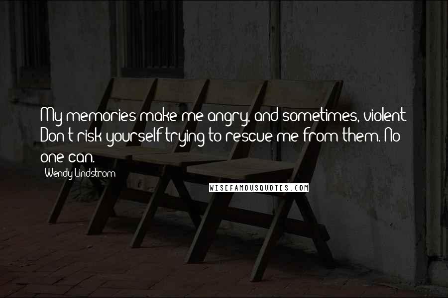 Wendy Lindstrom Quotes: My memories make me angry, and sometimes, violent. Don't risk yourself trying to rescue me from them. No one can.