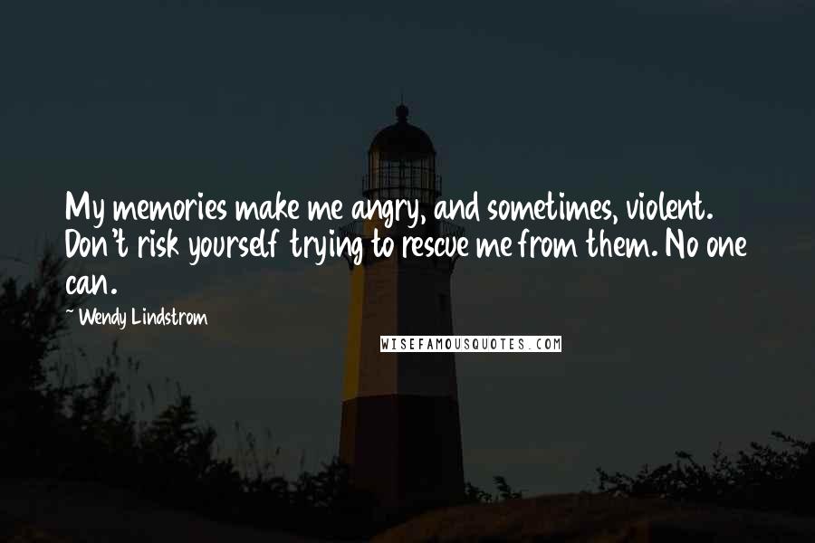 Wendy Lindstrom Quotes: My memories make me angry, and sometimes, violent. Don't risk yourself trying to rescue me from them. No one can.