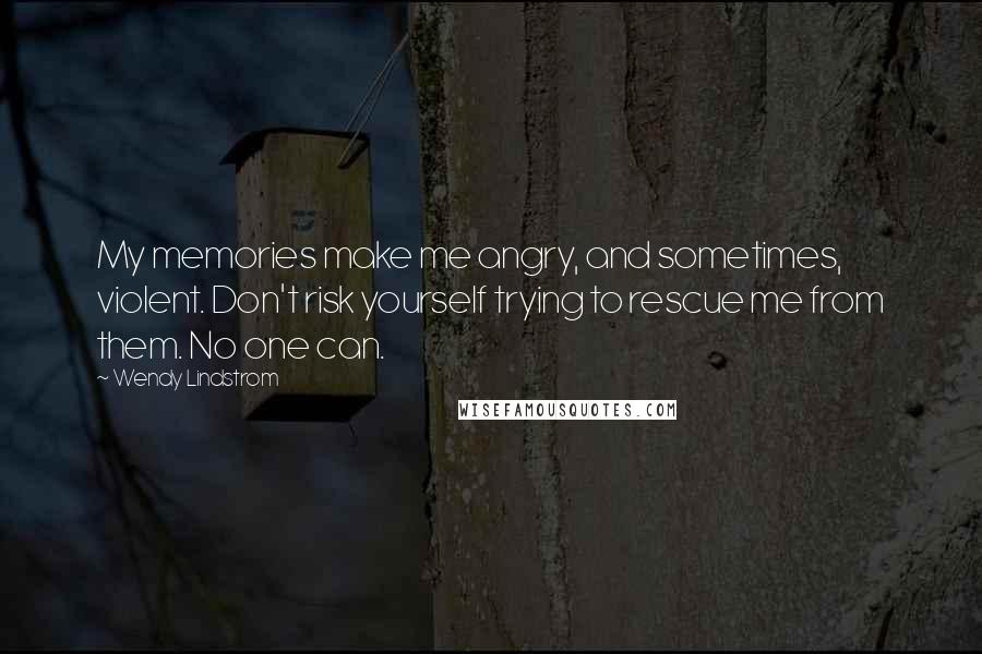 Wendy Lindstrom Quotes: My memories make me angry, and sometimes, violent. Don't risk yourself trying to rescue me from them. No one can.