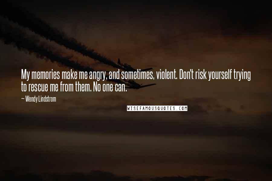 Wendy Lindstrom Quotes: My memories make me angry, and sometimes, violent. Don't risk yourself trying to rescue me from them. No one can.