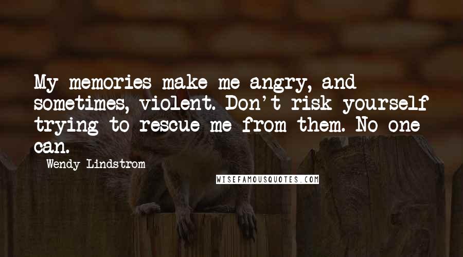 Wendy Lindstrom Quotes: My memories make me angry, and sometimes, violent. Don't risk yourself trying to rescue me from them. No one can.
