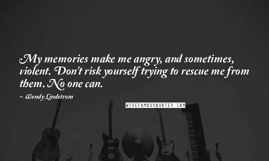 Wendy Lindstrom Quotes: My memories make me angry, and sometimes, violent. Don't risk yourself trying to rescue me from them. No one can.