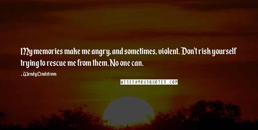 Wendy Lindstrom Quotes: My memories make me angry, and sometimes, violent. Don't risk yourself trying to rescue me from them. No one can.
