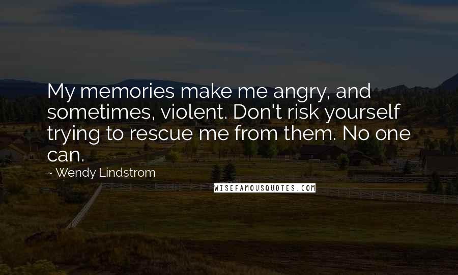 Wendy Lindstrom Quotes: My memories make me angry, and sometimes, violent. Don't risk yourself trying to rescue me from them. No one can.