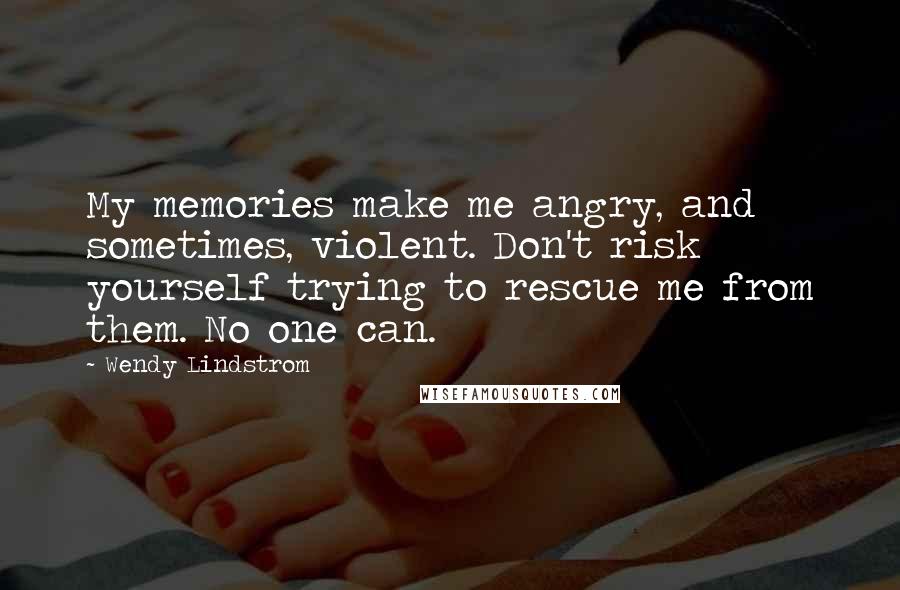 Wendy Lindstrom Quotes: My memories make me angry, and sometimes, violent. Don't risk yourself trying to rescue me from them. No one can.