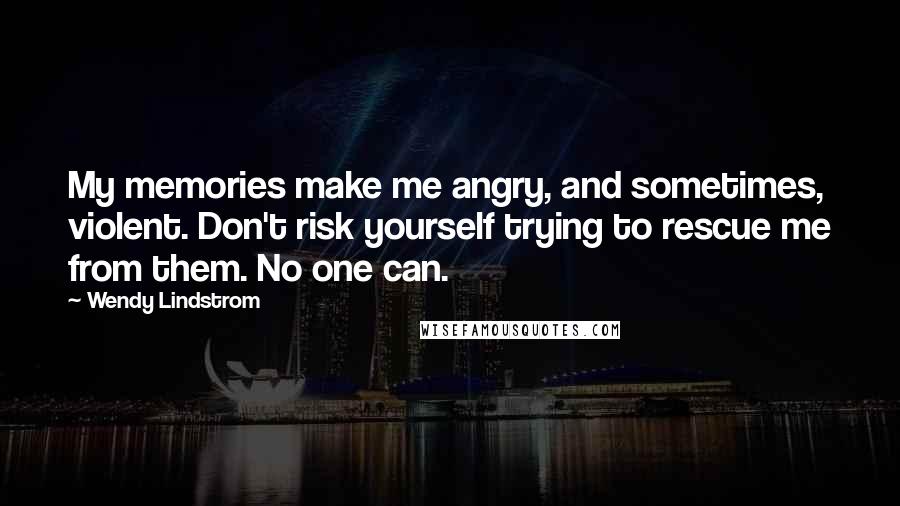 Wendy Lindstrom Quotes: My memories make me angry, and sometimes, violent. Don't risk yourself trying to rescue me from them. No one can.