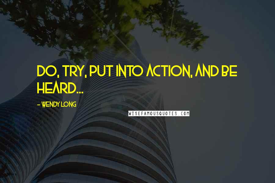 Wendy Long Quotes: Do, try, put into action, and be heard...