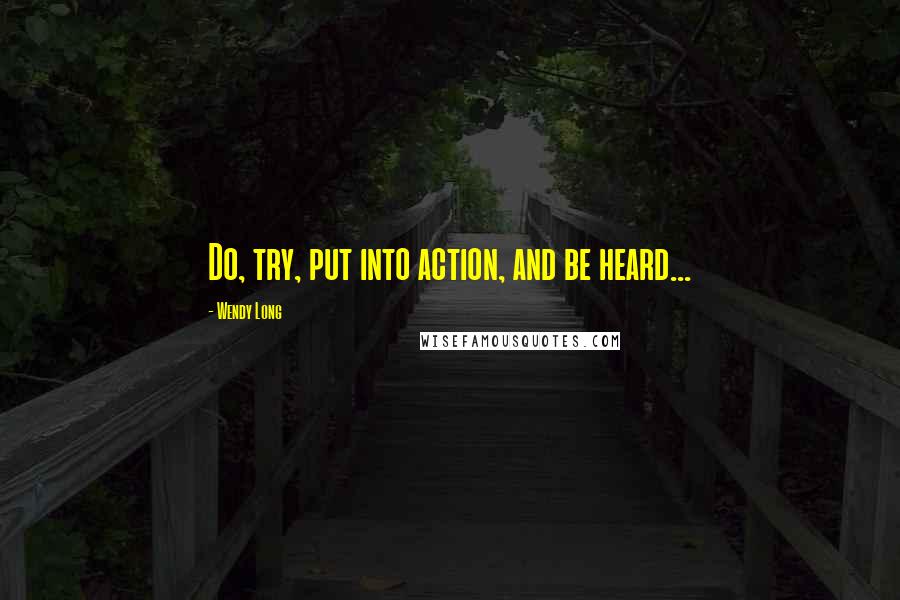 Wendy Long Quotes: Do, try, put into action, and be heard...