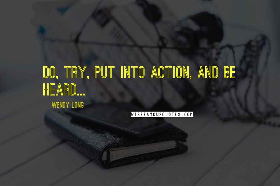 Wendy Long Quotes: Do, try, put into action, and be heard...