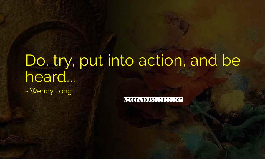 Wendy Long Quotes: Do, try, put into action, and be heard...
