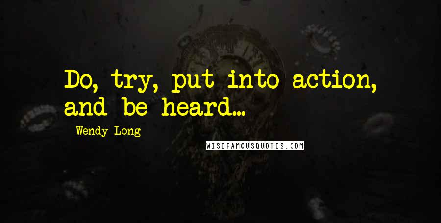 Wendy Long Quotes: Do, try, put into action, and be heard...