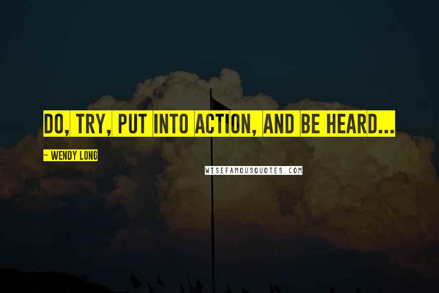 Wendy Long Quotes: Do, try, put into action, and be heard...