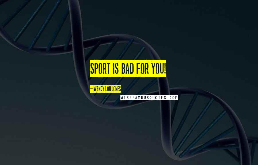 Wendy Lou Jones Quotes: Sport is bad for you!