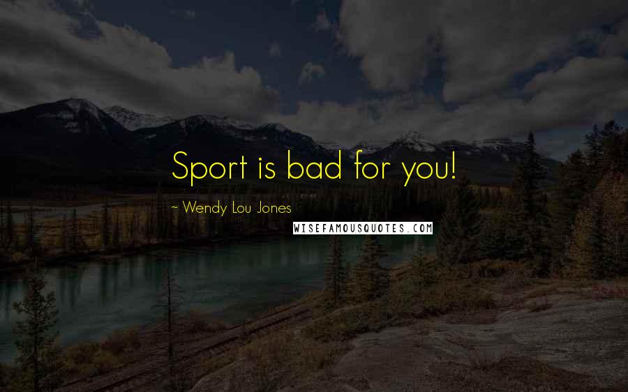 Wendy Lou Jones Quotes: Sport is bad for you!