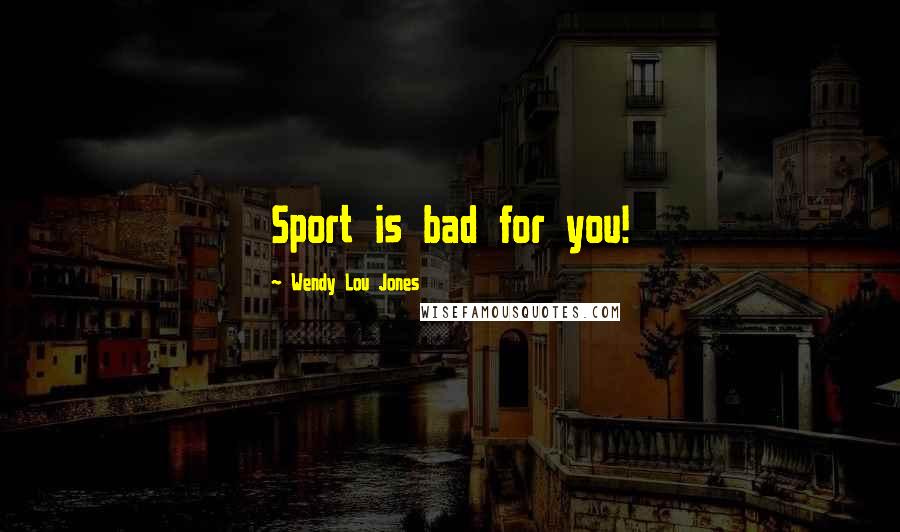 Wendy Lou Jones Quotes: Sport is bad for you!