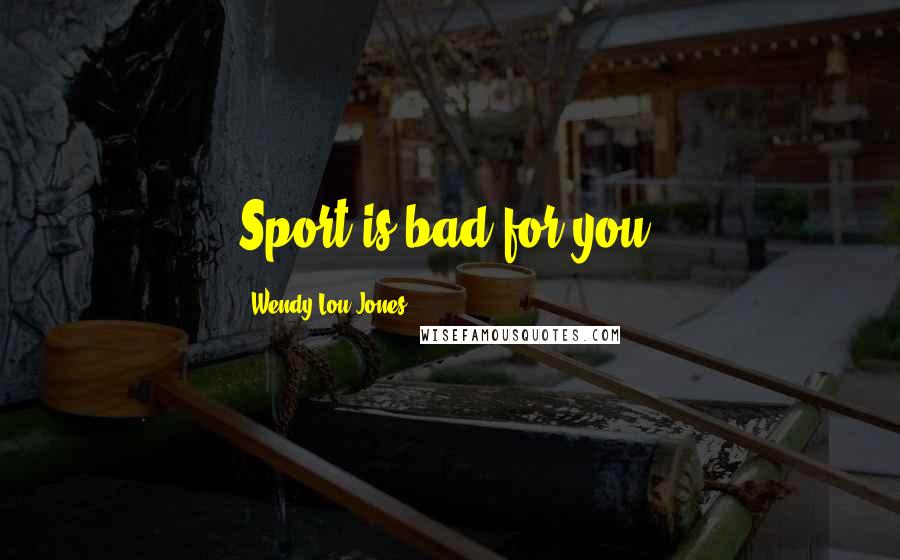 Wendy Lou Jones Quotes: Sport is bad for you!