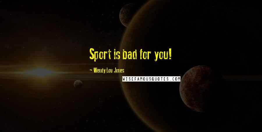 Wendy Lou Jones Quotes: Sport is bad for you!