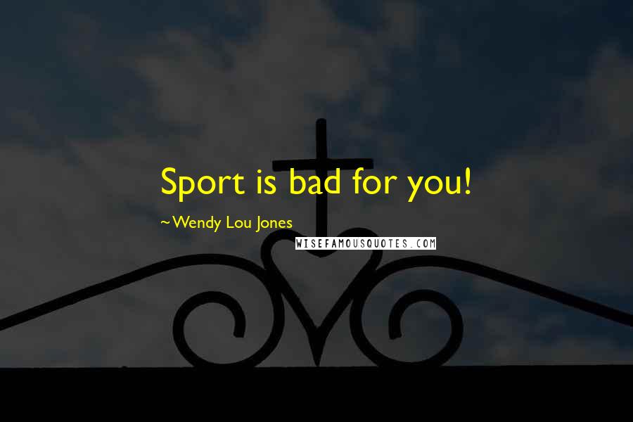 Wendy Lou Jones Quotes: Sport is bad for you!
