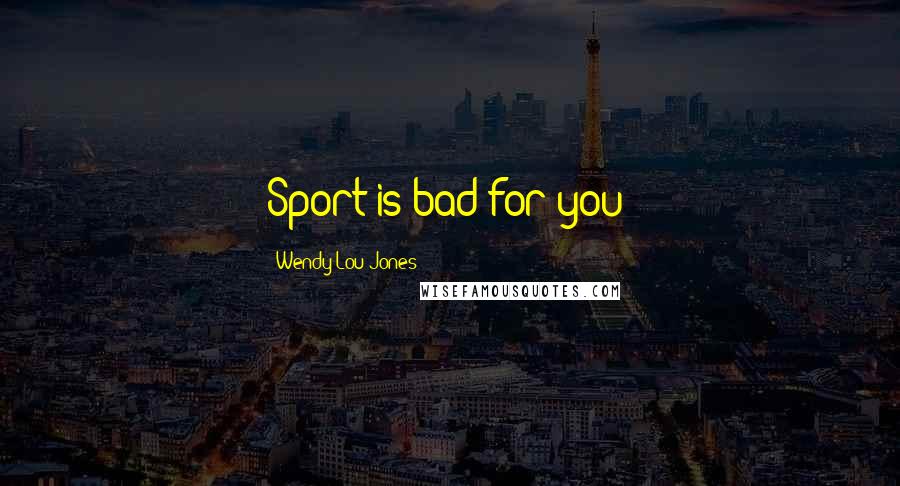 Wendy Lou Jones Quotes: Sport is bad for you!