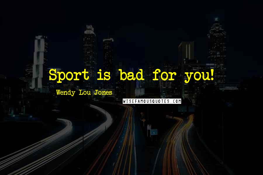 Wendy Lou Jones Quotes: Sport is bad for you!