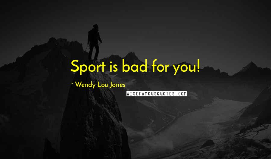 Wendy Lou Jones Quotes: Sport is bad for you!