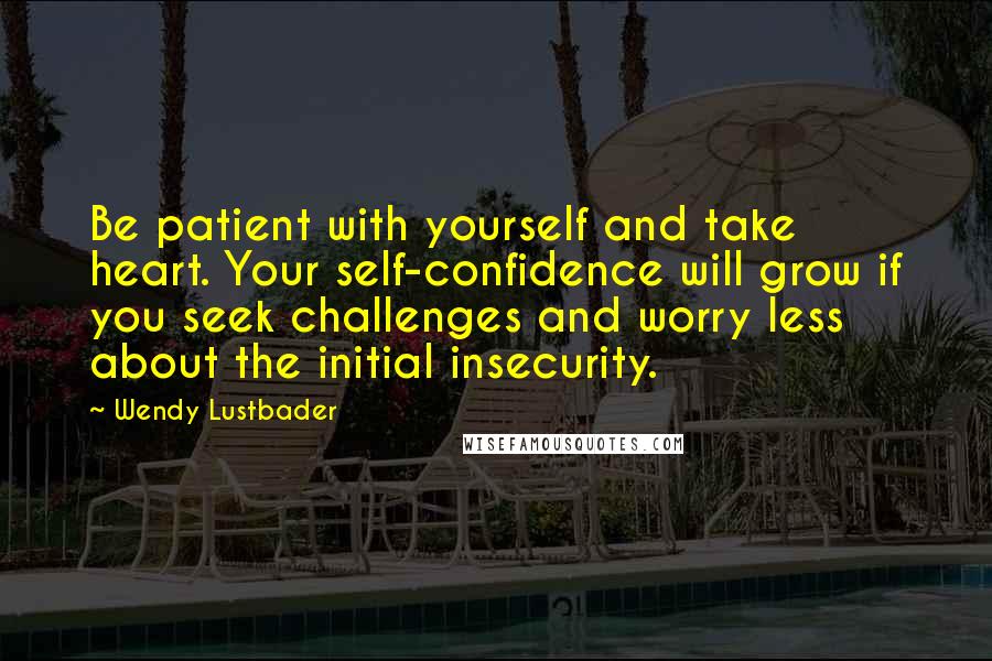 Wendy Lustbader Quotes: Be patient with yourself and take heart. Your self-confidence will grow if you seek challenges and worry less about the initial insecurity.