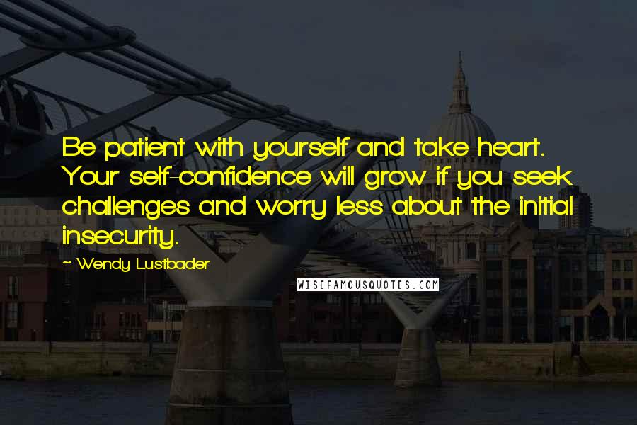 Wendy Lustbader Quotes: Be patient with yourself and take heart. Your self-confidence will grow if you seek challenges and worry less about the initial insecurity.