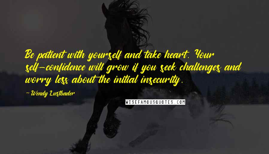 Wendy Lustbader Quotes: Be patient with yourself and take heart. Your self-confidence will grow if you seek challenges and worry less about the initial insecurity.