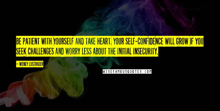 Wendy Lustbader Quotes: Be patient with yourself and take heart. Your self-confidence will grow if you seek challenges and worry less about the initial insecurity.