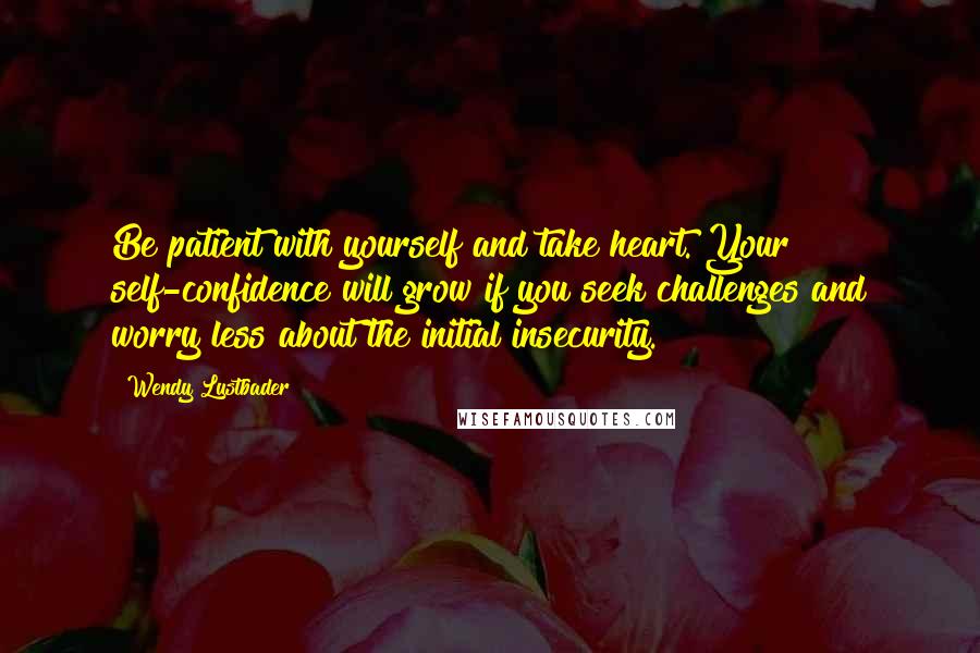 Wendy Lustbader Quotes: Be patient with yourself and take heart. Your self-confidence will grow if you seek challenges and worry less about the initial insecurity.