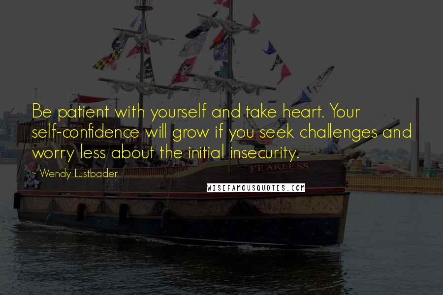 Wendy Lustbader Quotes: Be patient with yourself and take heart. Your self-confidence will grow if you seek challenges and worry less about the initial insecurity.