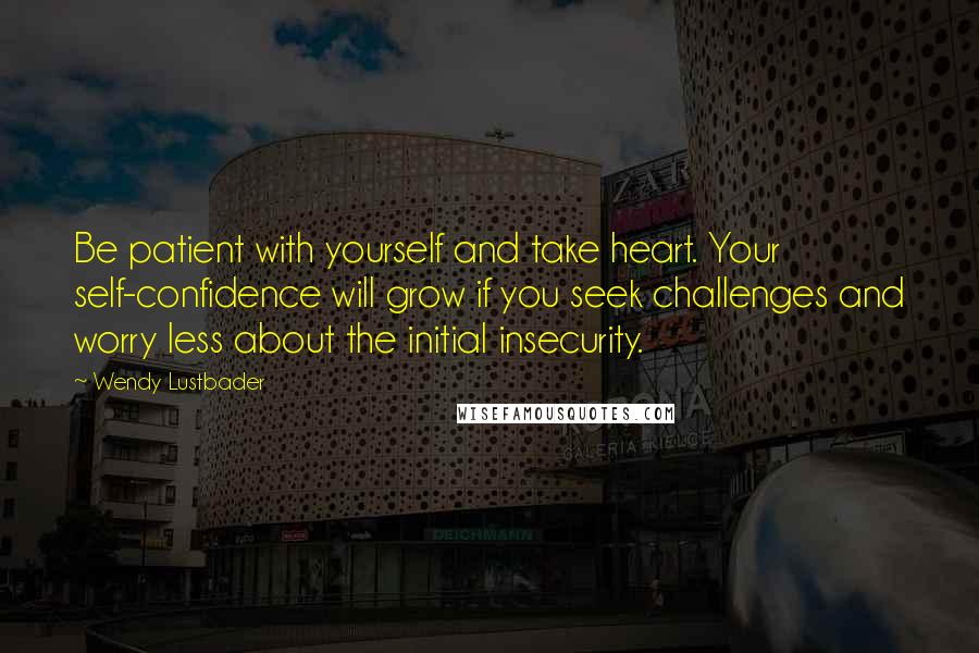 Wendy Lustbader Quotes: Be patient with yourself and take heart. Your self-confidence will grow if you seek challenges and worry less about the initial insecurity.