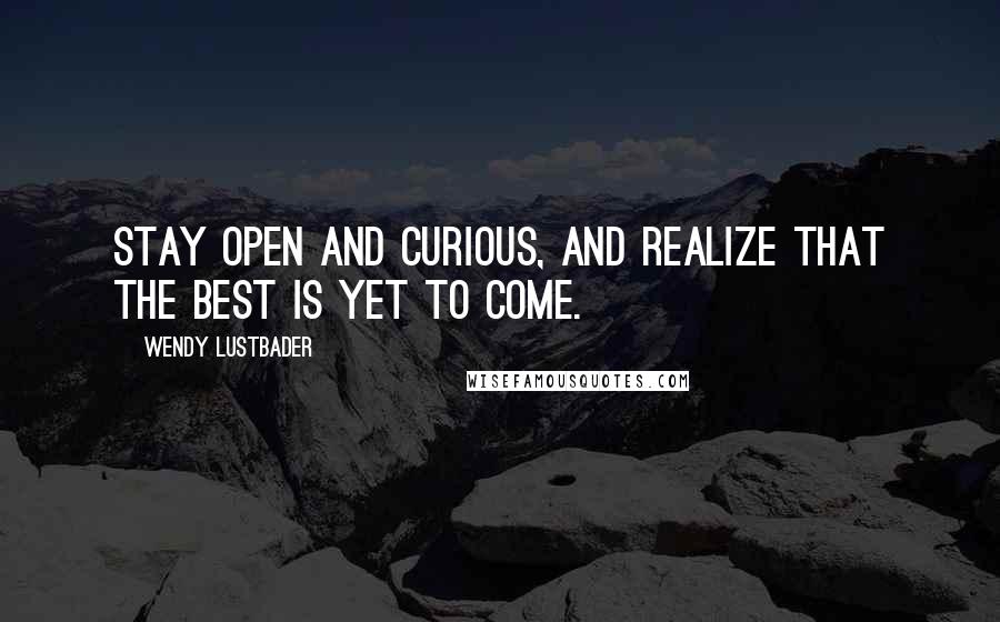 Wendy Lustbader Quotes: Stay open and curious, and realize that the best is yet to come.