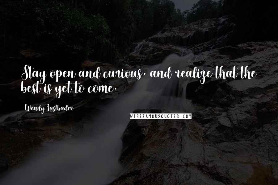 Wendy Lustbader Quotes: Stay open and curious, and realize that the best is yet to come.