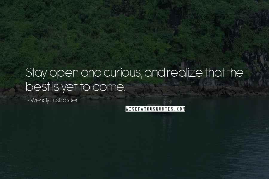Wendy Lustbader Quotes: Stay open and curious, and realize that the best is yet to come.