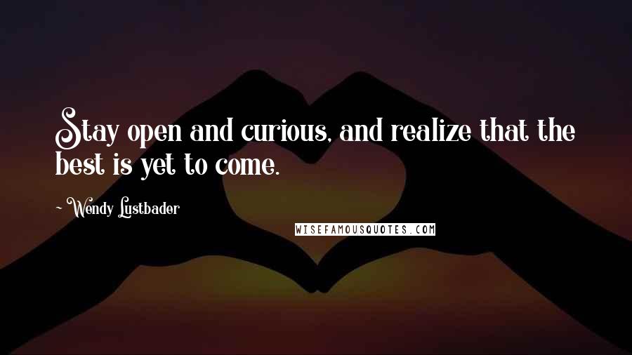 Wendy Lustbader Quotes: Stay open and curious, and realize that the best is yet to come.