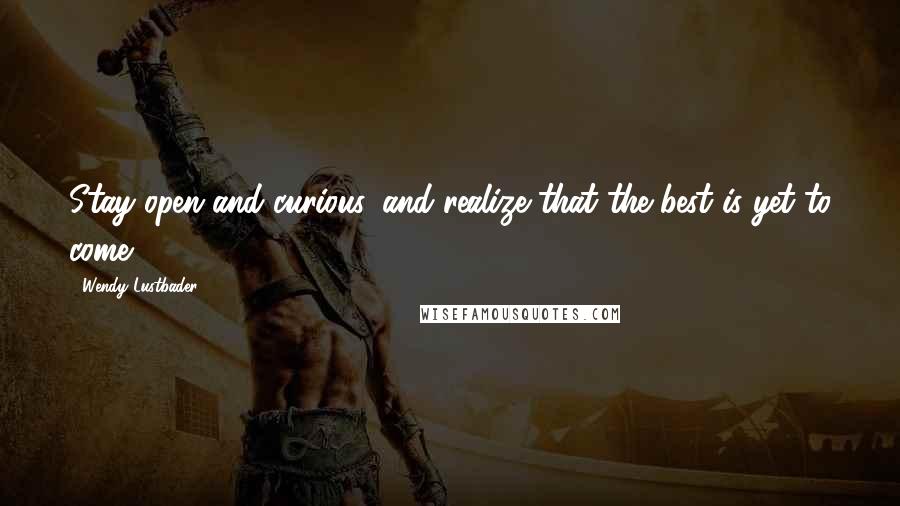 Wendy Lustbader Quotes: Stay open and curious, and realize that the best is yet to come.