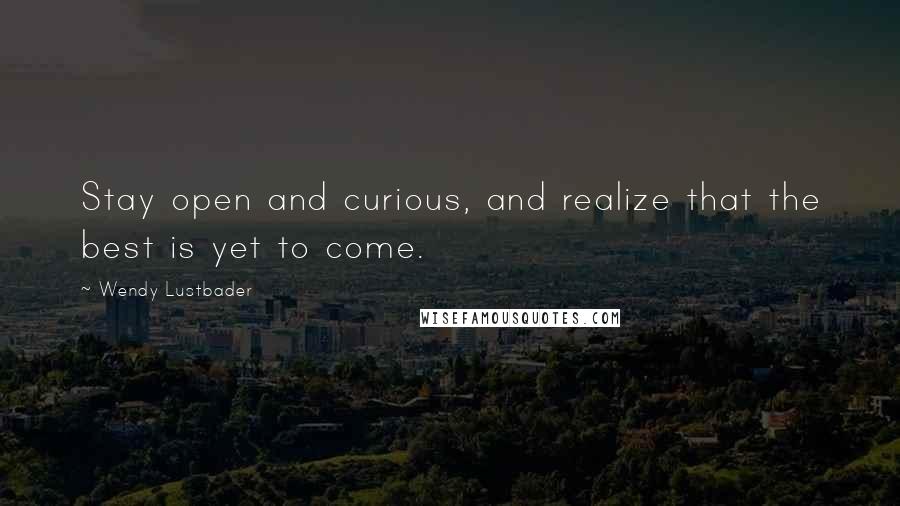Wendy Lustbader Quotes: Stay open and curious, and realize that the best is yet to come.