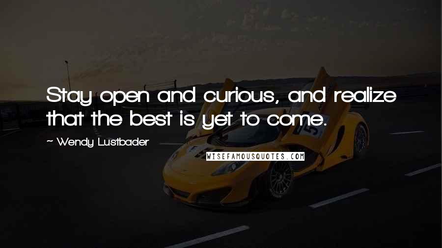 Wendy Lustbader Quotes: Stay open and curious, and realize that the best is yet to come.