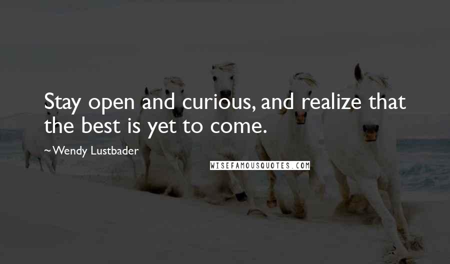 Wendy Lustbader Quotes: Stay open and curious, and realize that the best is yet to come.