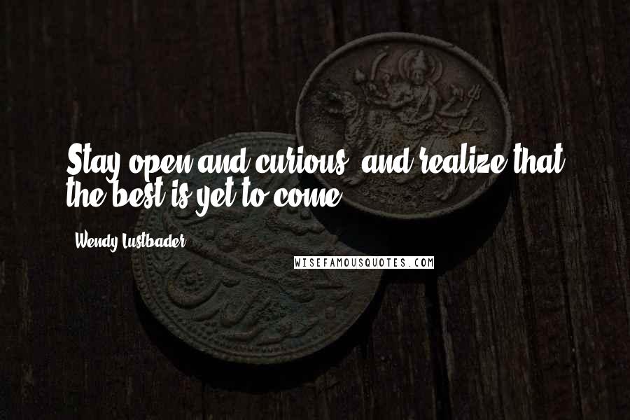 Wendy Lustbader Quotes: Stay open and curious, and realize that the best is yet to come.