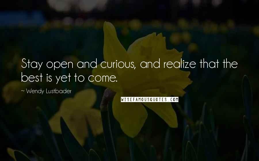 Wendy Lustbader Quotes: Stay open and curious, and realize that the best is yet to come.