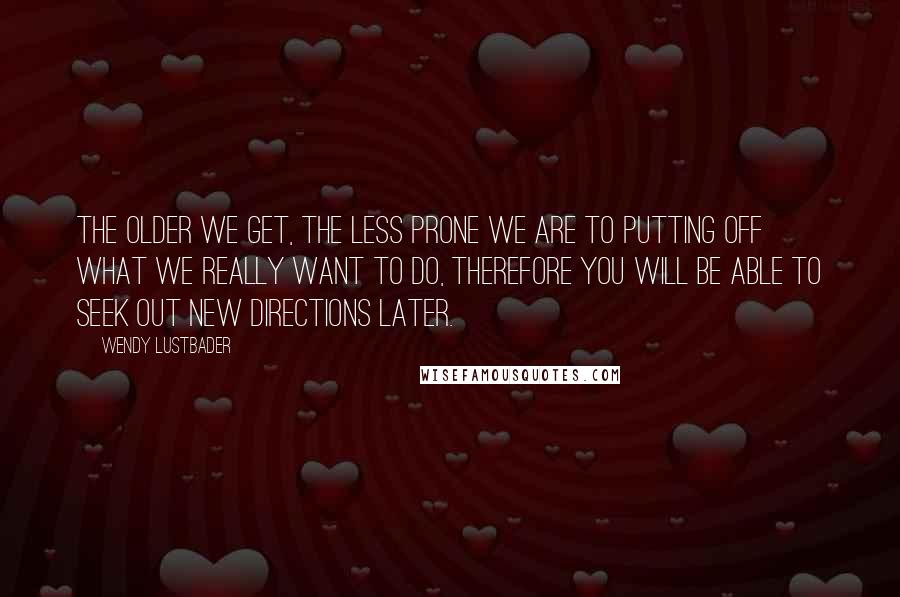 Wendy Lustbader Quotes: The older we get, the less prone we are to putting off what we really want to do, therefore you will be able to seek out new directions later.